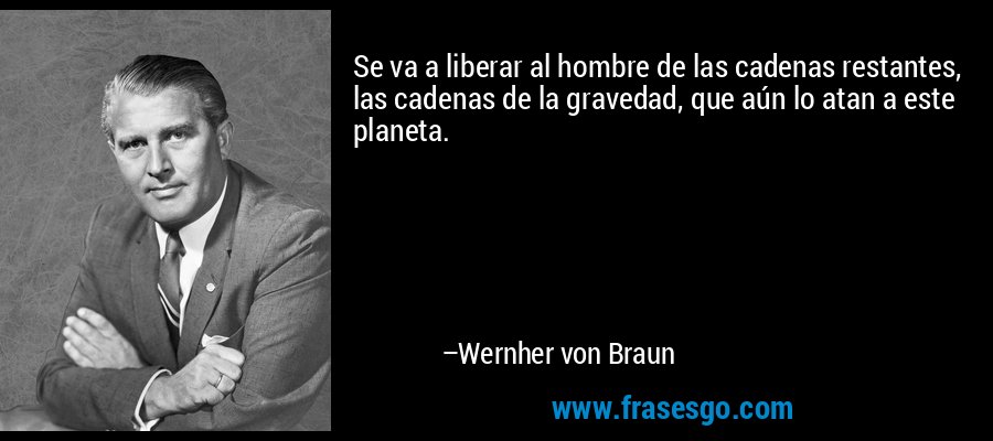 Se va a liberar al hombre de las cadenas restantes, las cadenas de la gravedad, que aún lo atan a este planeta. – Wernher von Braun