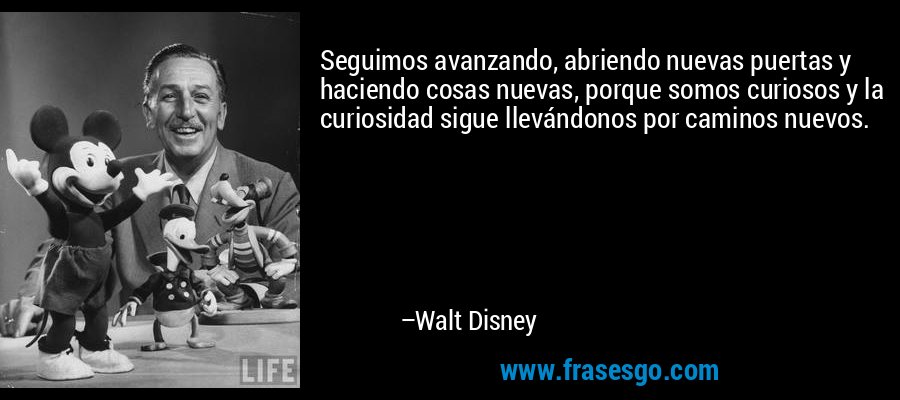 Seguimos avanzando, abriendo nuevas puertas y haciendo cosas nuevas, porque somos curiosos y la curiosidad sigue llevándonos por caminos nuevos. – Walt Disney