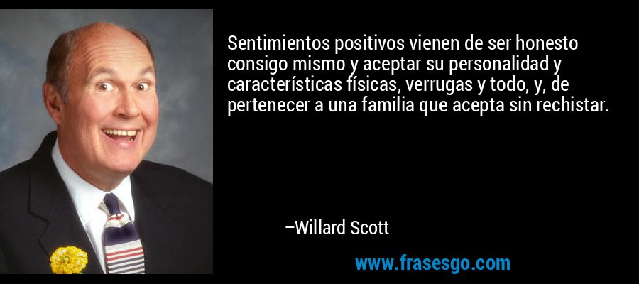 Sentimientos positivos vienen de ser honesto consigo mismo y aceptar su personalidad y características físicas, verrugas y todo, y, de pertenecer a una familia que acepta sin rechistar. – Willard Scott