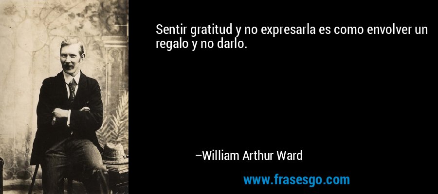 Sentir gratitud y no expresarla es como envolver un regalo y no darlo. – William Arthur Ward