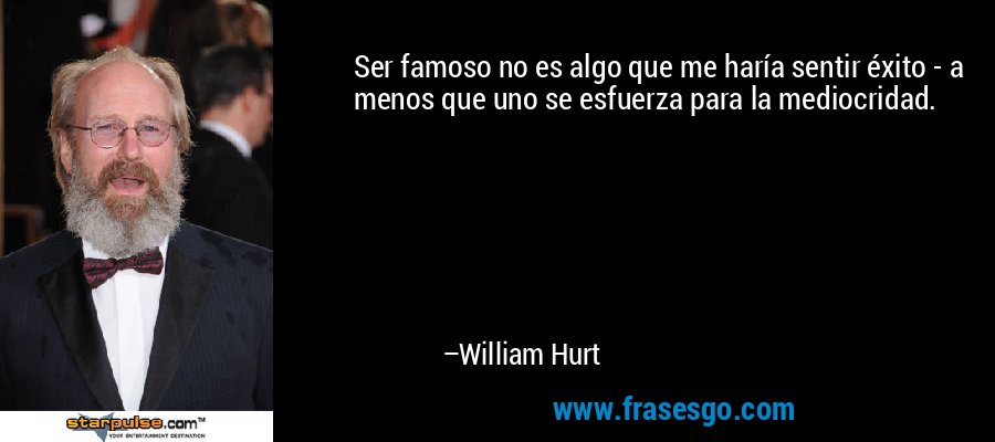 Ser famoso no es algo que me haría sentir éxito - a menos que uno se esfuerza para la mediocridad. – William Hurt