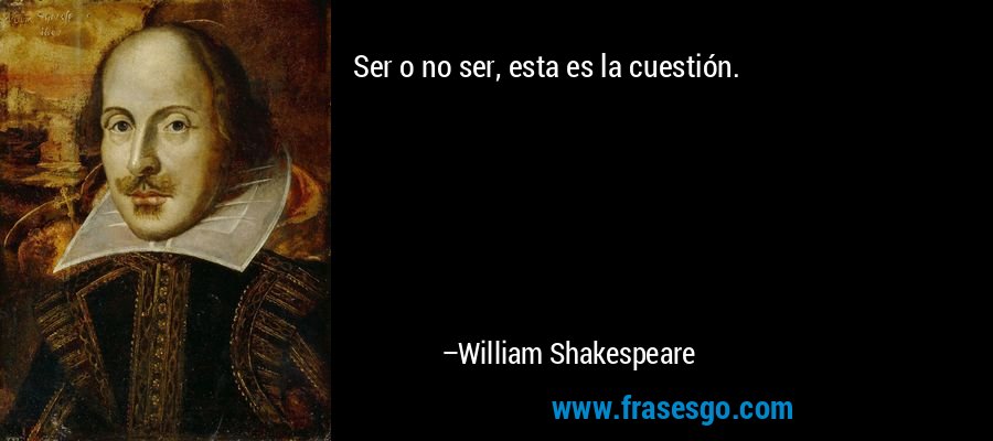 Ser o no ser, esta es la cuestión. – William Shakespeare