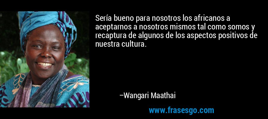 Sería bueno para nosotros los africanos a aceptarnos a nosotros mismos tal como somos y recaptura de algunos de los aspectos positivos de nuestra cultura. – Wangari Maathai