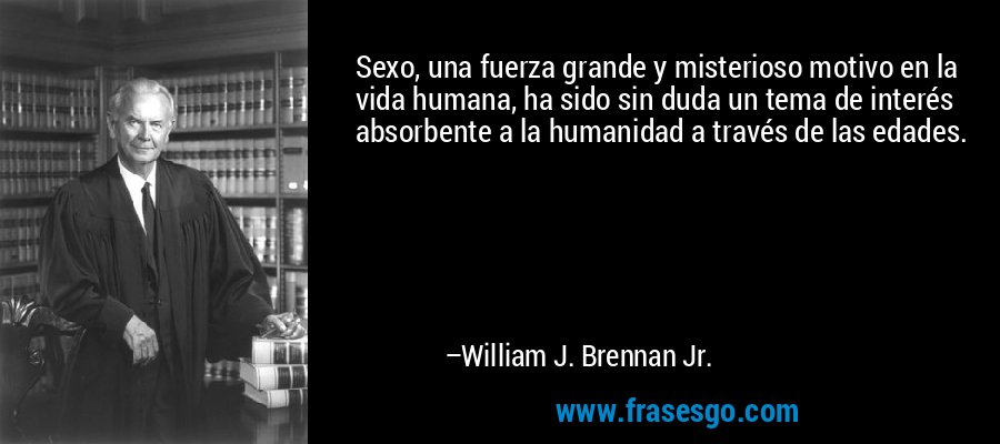 Sexo, una fuerza grande y misterioso motivo en la vida humana, ha sido sin duda un tema de interés absorbente a la humanidad a través de las edades. – William J. Brennan Jr.
