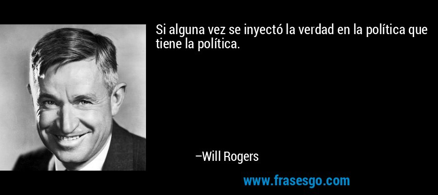Si alguna vez se inyectó la verdad en la política que tiene la política. – Will Rogers