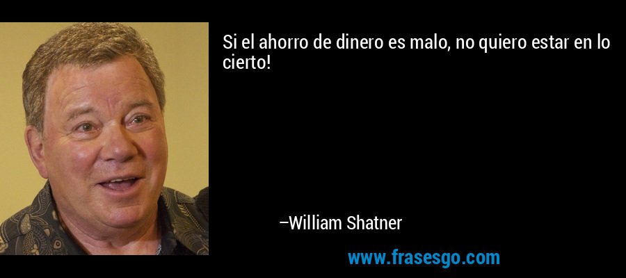 Si el ahorro de dinero es malo, no quiero estar en lo cierto! – William Shatner