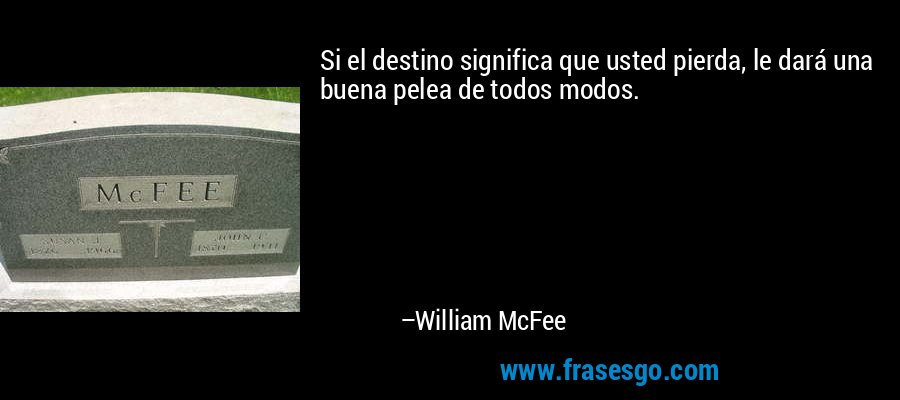 Si el destino significa que usted pierda, le dará una buena pelea de todos modos. – William McFee