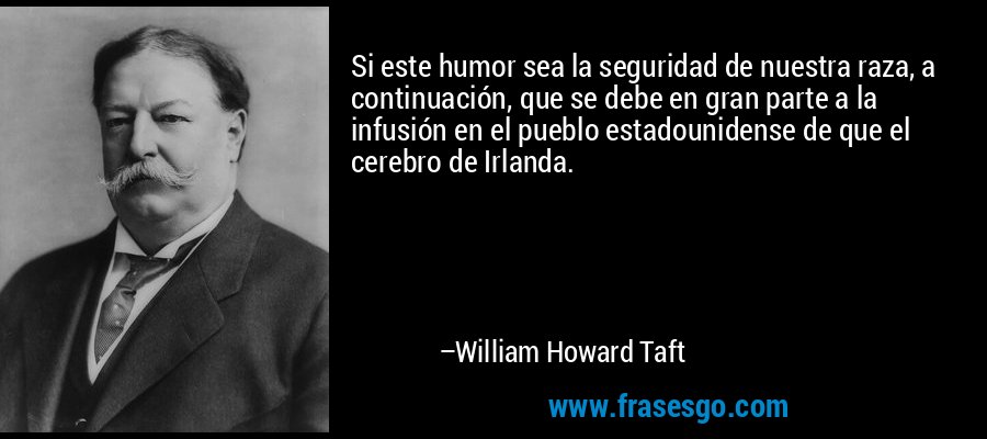 Si este humor sea la seguridad de nuestra raza, a continuación, que se debe en gran parte a la infusión en el pueblo estadounidense de que el cerebro de Irlanda. – William Howard Taft