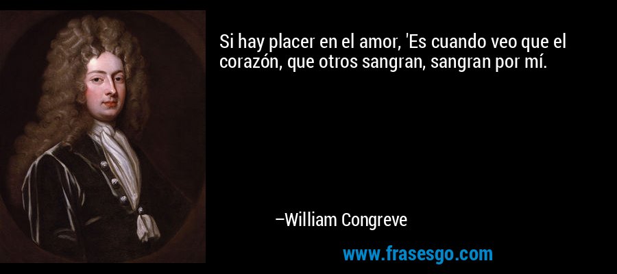 Si hay placer en el amor, 'Es cuando veo que el corazón, que otros sangran, sangran por mí. – William Congreve