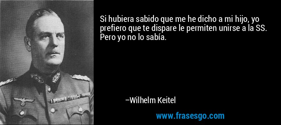 Si hubiera sabido que me he dicho a mi hijo, yo prefiero que te dispare le permiten unirse a la SS. Pero yo no lo sabía. – Wilhelm Keitel