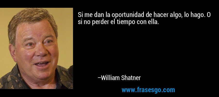 Si me dan la oportunidad de hacer algo, lo hago. O si no perder el tiempo con ella. – William Shatner