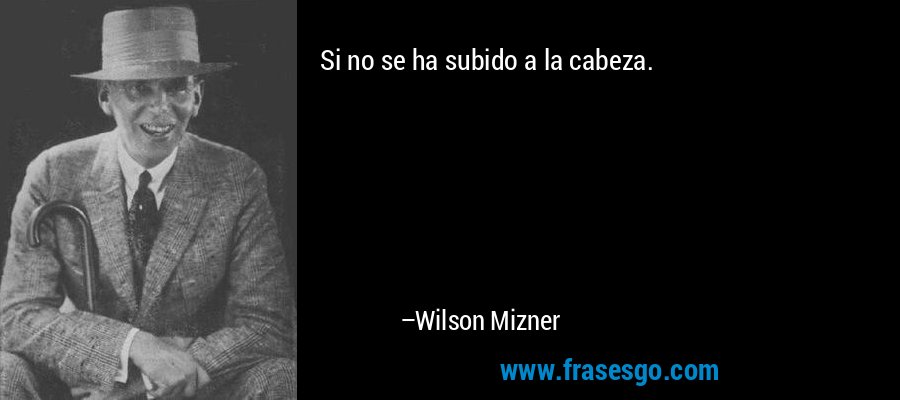 Si no se ha subido a la cabeza. – Wilson Mizner