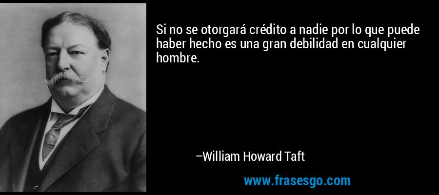 Si no se otorgará crédito a nadie por lo que puede haber hecho es una gran debilidad en cualquier hombre. – William Howard Taft