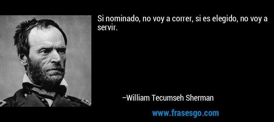 Si nominado, no voy a correr, si es elegido, no voy a servir. – William Tecumseh Sherman