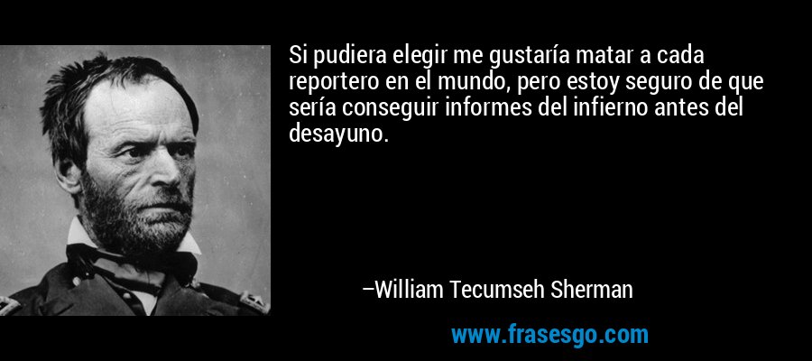Si pudiera elegir me gustaría matar a cada reportero en el mundo, pero estoy seguro de que sería conseguir informes del infierno antes del desayuno. – William Tecumseh Sherman
