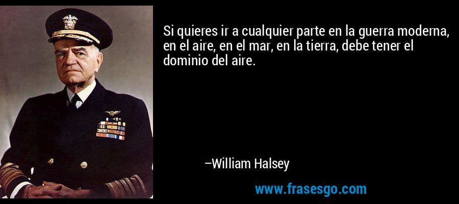 Si quieres ir a cualquier parte en la guerra moderna, en el aire, en el mar, en la tierra, debe tener el dominio del aire. – William Halsey