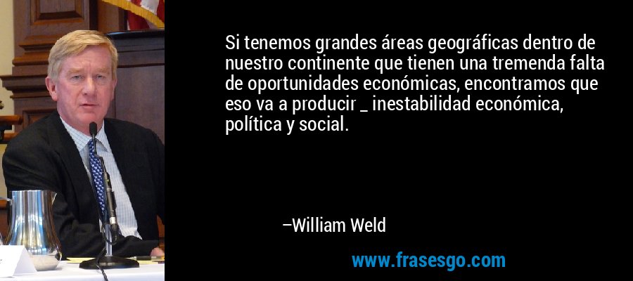 Si tenemos grandes áreas geográficas dentro de nuestro continente que tienen una tremenda falta de oportunidades económicas, encontramos que eso va a producir _ inestabilidad económica, política y social. – William Weld