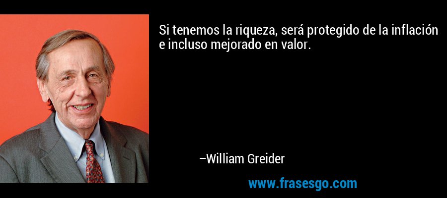 Si tenemos la riqueza, será protegido de la inflación e incluso mejorado en valor. – William Greider