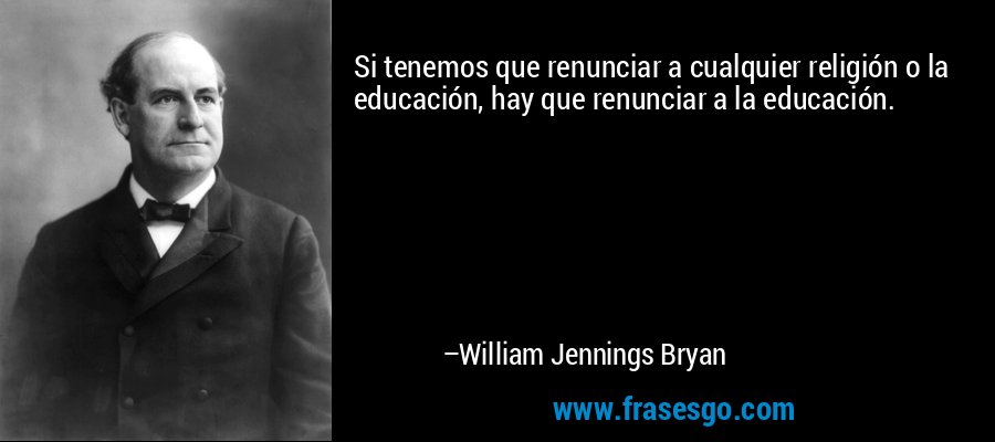 Si tenemos que renunciar a cualquier religión o la educación, hay que renunciar a la educación. – William Jennings Bryan