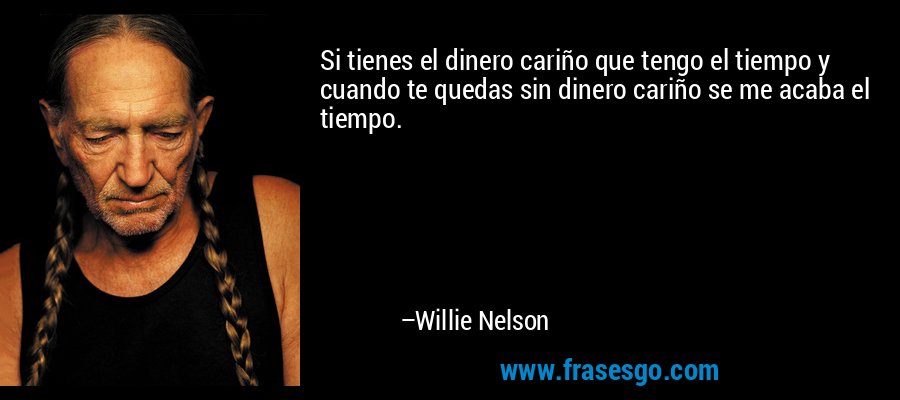 Si tienes el dinero cariño que tengo el tiempo y cuando te quedas sin dinero cariño se me acaba el tiempo. – Willie Nelson