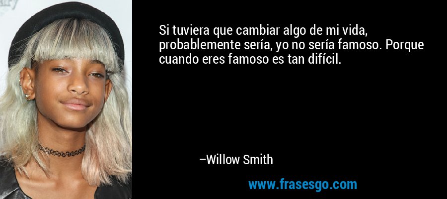 Si tuviera que cambiar algo de mi vida, probablemente sería, yo no sería famoso. Porque cuando eres famoso es tan difícil. – Willow Smith