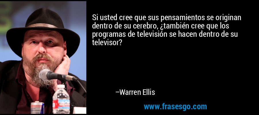 Si usted cree que sus pensamientos se originan dentro de su cerebro, ¿también cree que los programas de televisión se hacen dentro de su televisor? – Warren Ellis