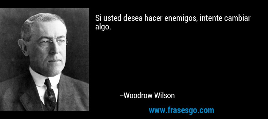 Si usted desea hacer enemigos, intente cambiar algo. – Woodrow Wilson