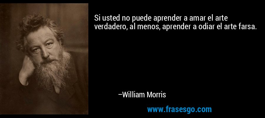 Si usted no puede aprender a amar el arte verdadero, al menos, aprender a odiar el arte farsa. – William Morris