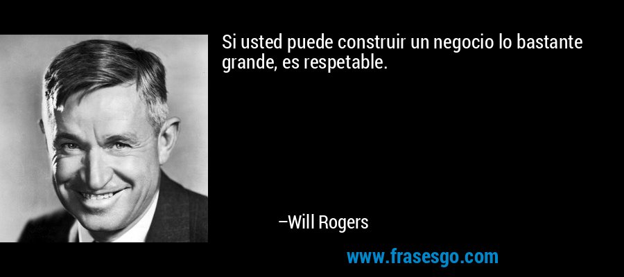 Si usted puede construir un negocio lo bastante grande, es respetable. – Will Rogers