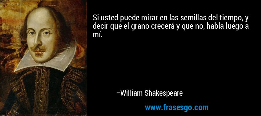Si usted puede mirar en las semillas del tiempo, y decir que el grano crecerá y que no, habla luego a mí. – William Shakespeare