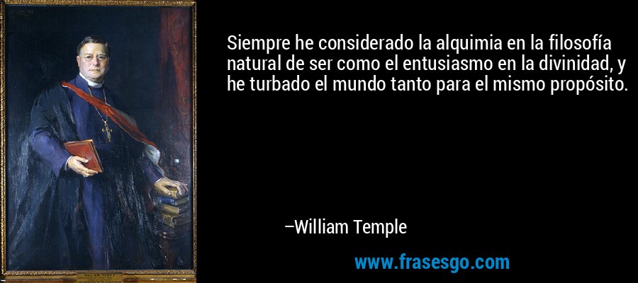 Siempre he considerado la alquimia en la filosofía natural de ser como el entusiasmo en la divinidad, y he turbado el mundo tanto para el mismo propósito. – William Temple