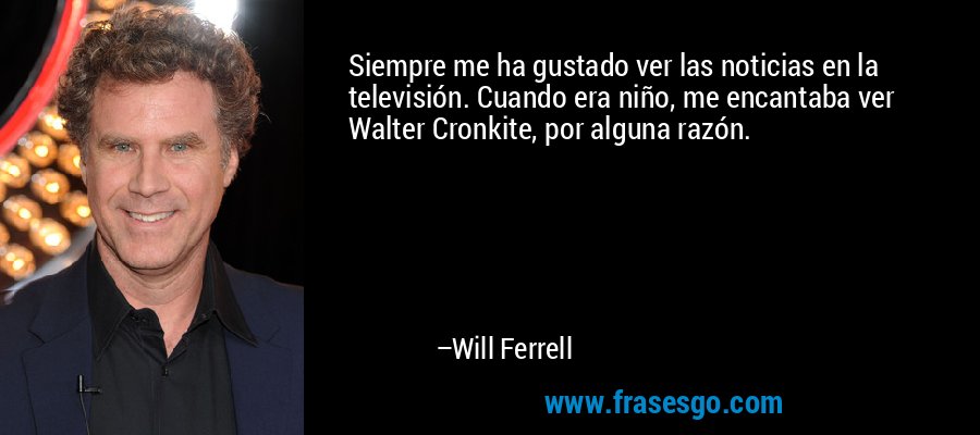 Siempre me ha gustado ver las noticias en la televisión. Cuando era niño, me encantaba ver Walter Cronkite, por alguna razón. – Will Ferrell