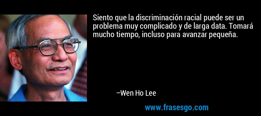 Siento que la discriminación racial puede ser un problema muy complicado y de larga data. Tomará mucho tiempo, incluso para avanzar pequeña. – Wen Ho Lee