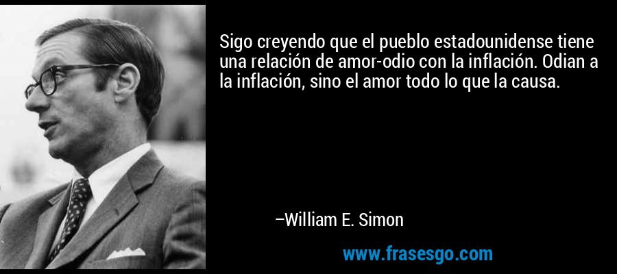 Sigo creyendo que el pueblo estadounidense tiene una relación de amor-odio con la inflación. Odian a la inflación, sino el amor todo lo que la causa. – William E. Simon