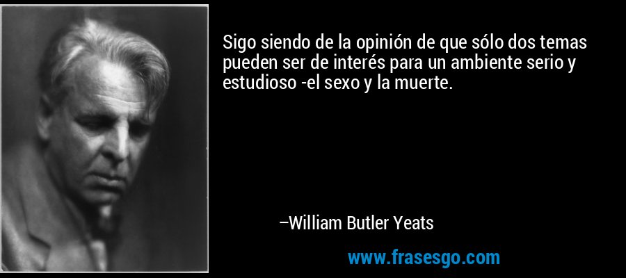 Sigo siendo de la opinión de que sólo dos temas pueden ser de interés para un ambiente serio y estudioso -el sexo y la muerte. – William Butler Yeats