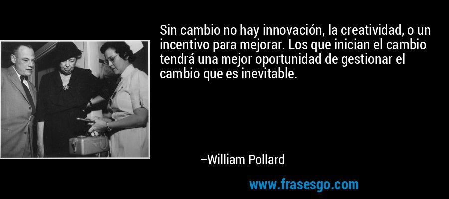 Sin cambio no hay innovación, la creatividad, o un incentivo para mejorar. Los que inician el cambio tendrá una mejor oportunidad de gestionar el cambio que es inevitable. – William Pollard