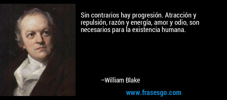 Sin contrarios hay progresión. Atracción y repulsión, razón y energía, amor y odio, son necesarios para la existencia humana. – William Blake