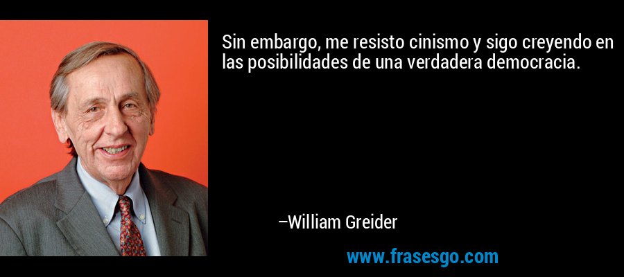 Sin embargo, me resisto cinismo y sigo creyendo en las posibilidades de una verdadera democracia. – William Greider