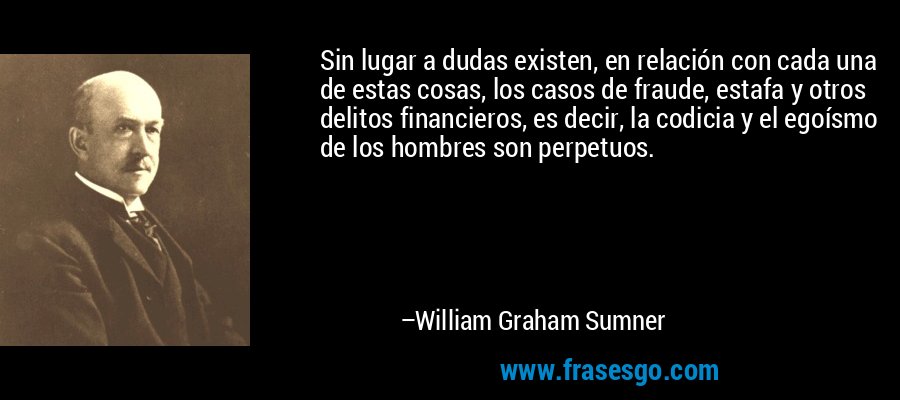 Sin lugar a dudas existen, en relación con cada una de estas cosas, los casos de fraude, estafa y otros delitos financieros, es decir, la codicia y el egoísmo de los hombres son perpetuos. – William Graham Sumner