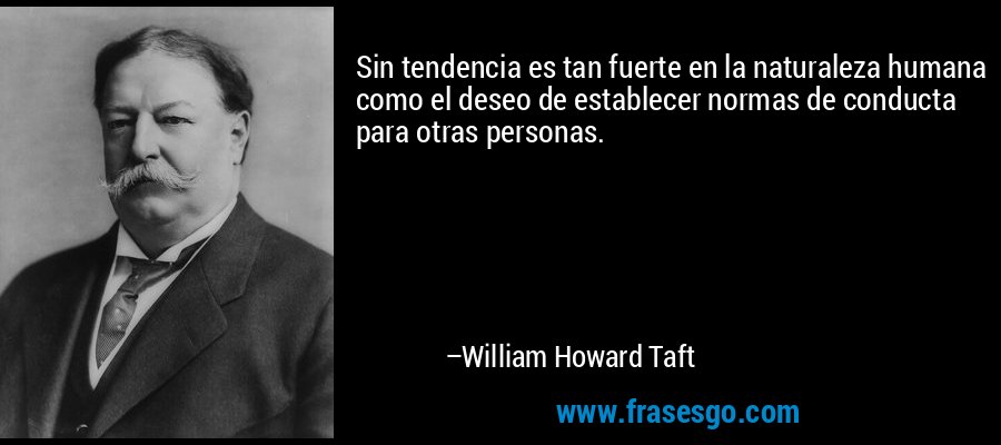 Sin tendencia es tan fuerte en la naturaleza humana como el deseo de establecer normas de conducta para otras personas. – William Howard Taft