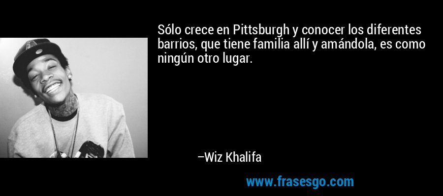 Sólo crece en Pittsburgh y conocer los diferentes barrios, que tiene familia allí y amándola, es como ningún otro lugar. – Wiz Khalifa