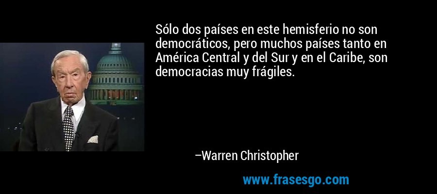 Sólo dos países en este hemisferio no son democráticos, pero muchos países tanto en América Central y del Sur y en el Caribe, son democracias muy frágiles. – Warren Christopher