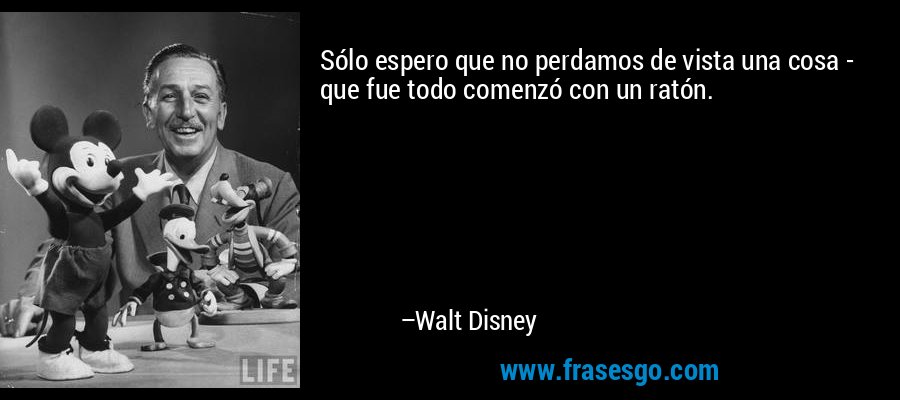 Sólo espero que no perdamos de vista una cosa - que fue todo comenzó con un ratón. – Walt Disney