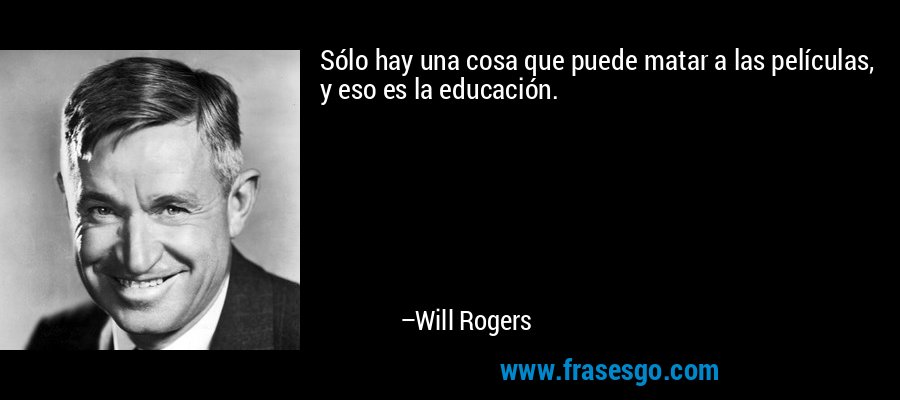 Sólo hay una cosa que puede matar a las películas, y eso es la educación. – Will Rogers