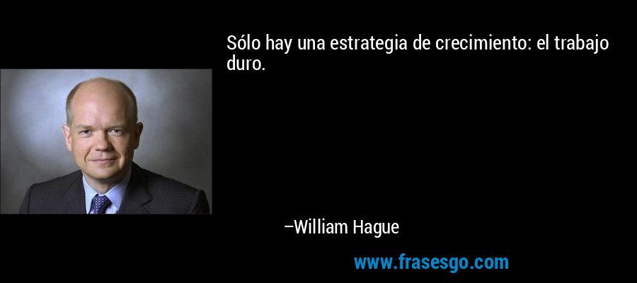 Sólo hay una estrategia de crecimiento: el trabajo duro. – William Hague