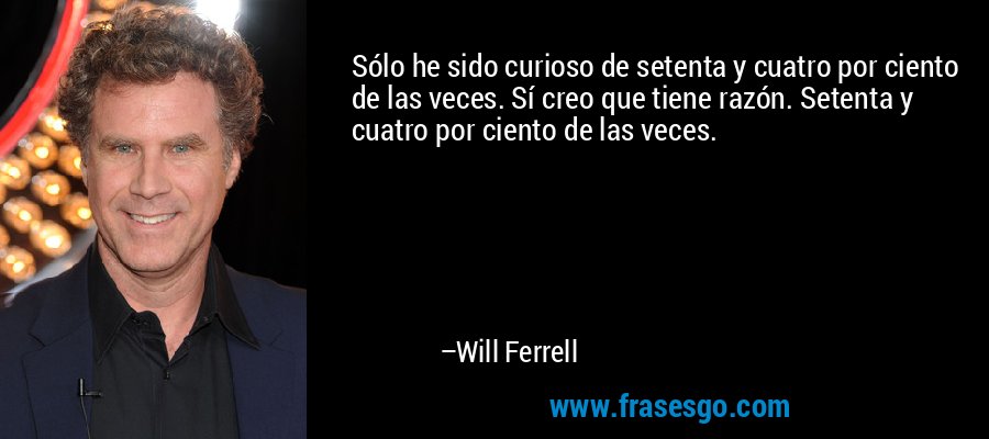 Sólo he sido curioso de setenta y cuatro por ciento de las veces. Sí creo que tiene razón. Setenta y cuatro por ciento de las veces. – Will Ferrell