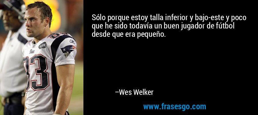Sólo porque estoy talla inferior y bajo-este y poco que he sido todavía un buen jugador de fútbol desde que era pequeño. – Wes Welker