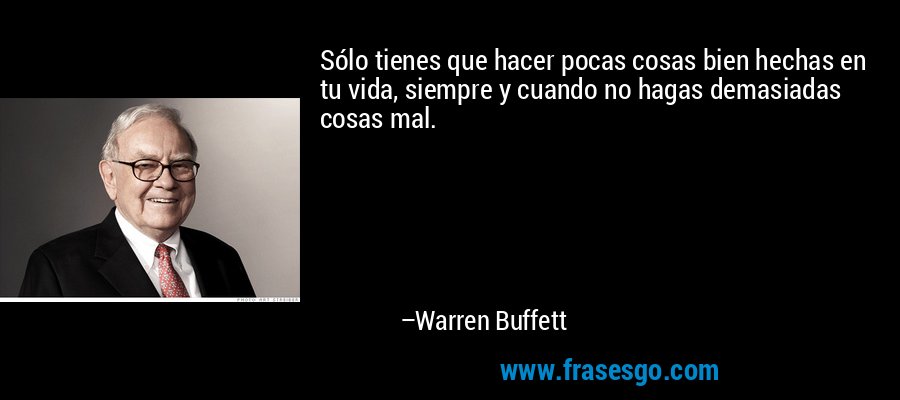 Sólo tienes que hacer pocas cosas bien hechas en tu vida, siempre y cuando no hagas demasiadas cosas mal. – Warren Buffett