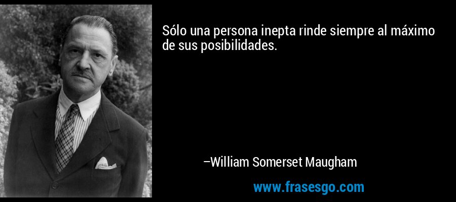 Sólo una persona inepta rinde siempre al máximo de sus posibilidades. – William Somerset Maugham