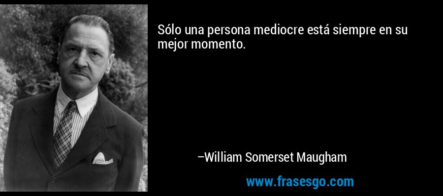 Sólo una persona mediocre está siempre en su mejor momento. – William Somerset Maugham